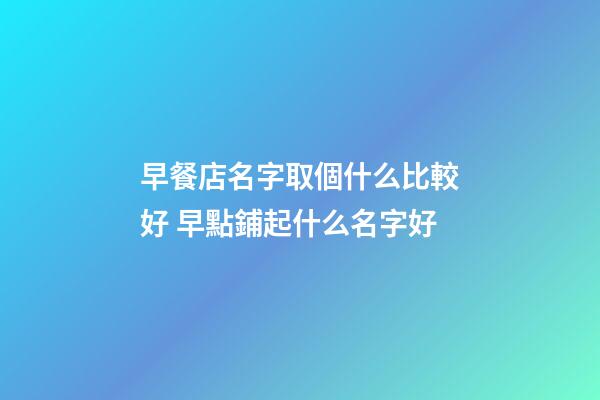 早餐店名字取個什么比較好 早點鋪起什么名字好-第1張-店鋪起名-玄機派